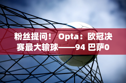 粉丝提问！ Opta：欧冠决赛最大输球——94 巴萨0