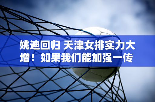 姚迪回归 天津女排实力大增！如果我们能加强一传 我们还是有夺冠潜力的！