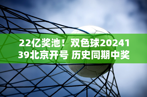 22亿奖池！双色球2024139北京开号 历史同期中奖号码