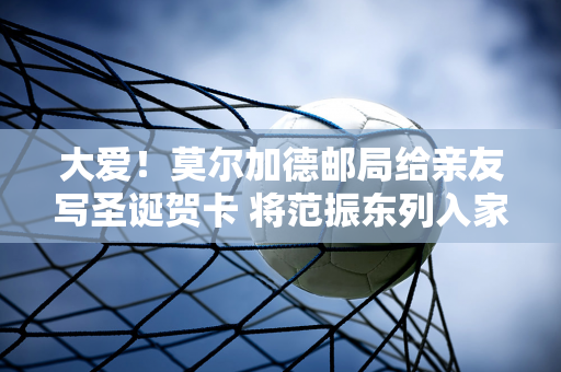 大爱！莫尔加德邮局给亲友写圣诞贺卡 将范振东列入家庭名单送上祝福