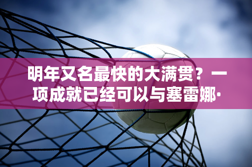 明年又名最快的大满贯？一项成就已经可以与塞雷娜·威廉姆斯相媲美了！