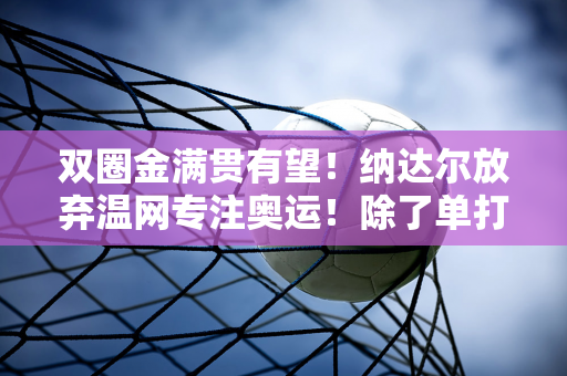 双圈金满贯有望！纳达尔放弃温网专注奥运！除了单打之外 他还和阿卡打过双打