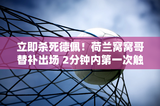 立即杀死德佩！荷兰窝窝哥替补出场 2分钟内第一次触球就进球 他在过去11场比赛中打进7球