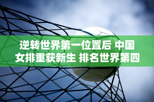 逆转世界第一位置后 中国女排重获新生 排名世界第四 有机会征战奥运会