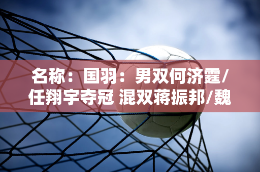 名称：国羽：男双何济霆/任翔宇夺冠 混双蒋振邦/魏亚欣夺冠 郭心娃/陈方辉获得银牌