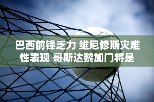 巴西前锋乏力 维尼修斯灾难性表现 哥斯达黎加门将是大赢家