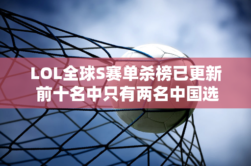 LOL全球S赛单杀榜已更新 前十名中只有两名中国选手 第一名更是悬崖领先