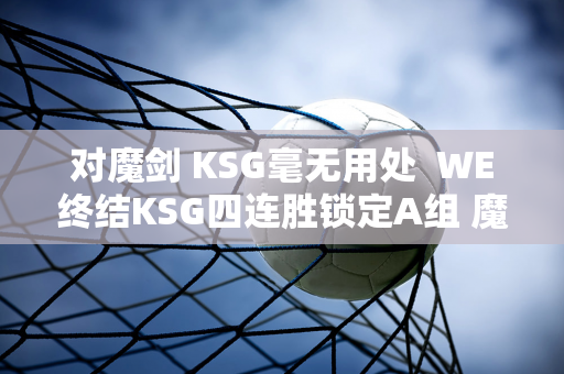 对魔剑 KSG毫无用处  WE终结KSG四连胜锁定A组 魔剑数据惨不忍睹！