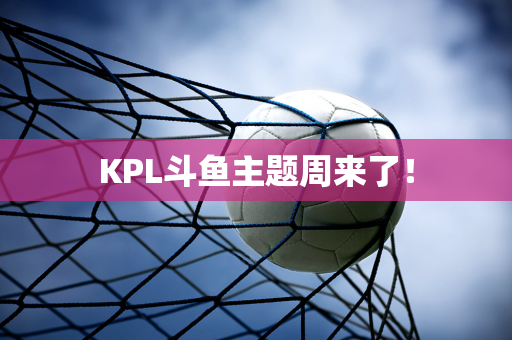 KPL斗鱼主题周来了！