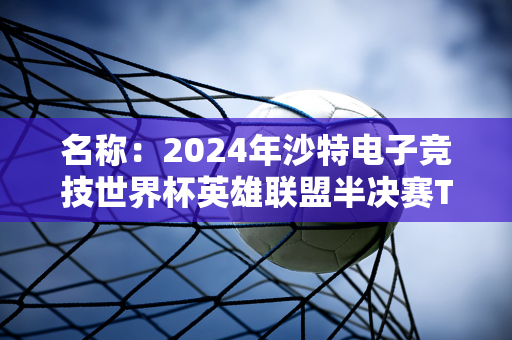 名称：2024年沙特电子竞技世界杯英雄联盟半决赛TES 2