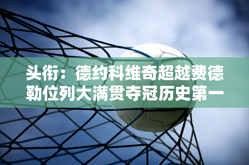 头衔：德约科维奇超越费德勒位列大满贯夺冠历史第一