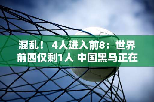 混乱！ 4人进入前8：世界前四仅剩1人 中国黑马正在腾飞 王新宇日程公布