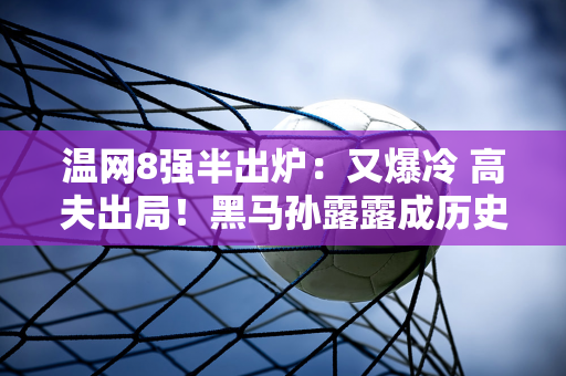 温网8强半出炉：又爆冷 高夫出局！黑马孙露露成历史第7人！