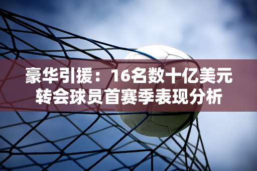 豪华引援：16名数十亿美元转会球员首赛季表现分析