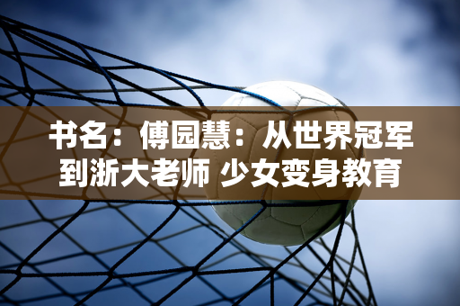 书名：傅园慧：从世界冠军到浙大老师 少女变身教育园丁