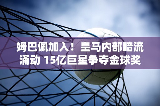 姆巴佩加入！皇马内部暗流涌动 15亿巨星争夺金球奖