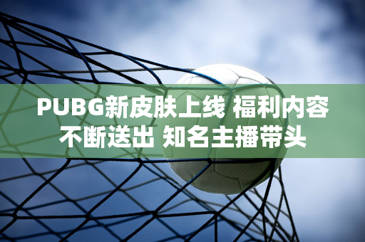 PUBG新皮肤上线 福利内容不断送出 知名主播带头