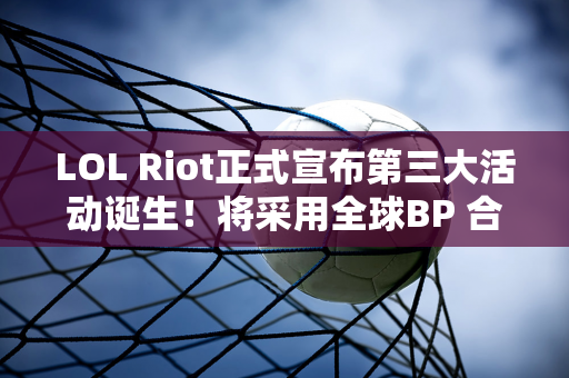 LOL Riot正式宣布第三大活动诞生！将采用全球BP 合并大量赛区