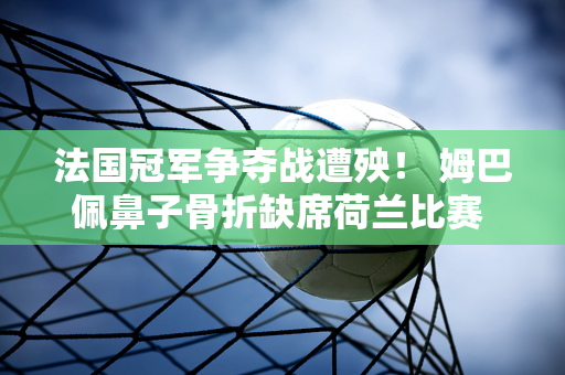 法国冠军争夺战遭殃！ 姆巴佩鼻子骨折缺席荷兰比赛 皇马超跑车头灯被砸