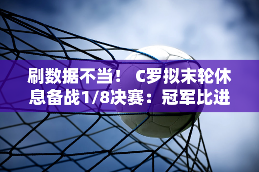 刷数据不当！ C罗拟末轮休息备战1/8决赛：冠军比进球更重要