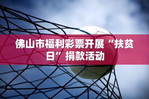 佛山市福利彩票开展“扶贫日”捐款活动