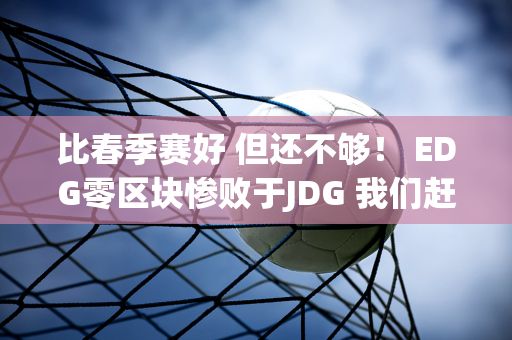 比春季赛好 但还不够！ EDG零区块惨败于JDG 我们赶紧切换到下路AD