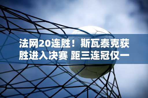 法网20连胜！斯瓦泰克获胜进入决赛 距三连冠仅一步之遥 高芙在球场上流泪