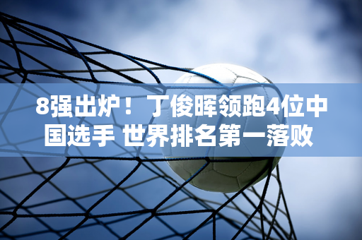 8强出炉！丁俊晖领跑4位中国选手 世界排名第一落败 新晋世界冠军为0