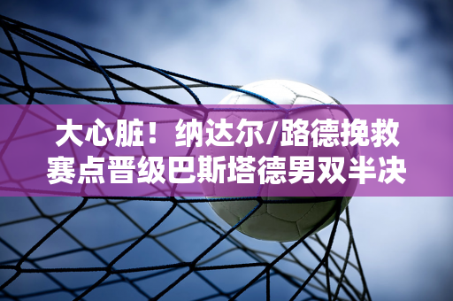 大心脏！纳达尔/路德挽救赛点晋级巴斯塔德男双半决赛