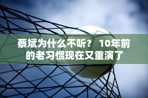 蔡斌为什么不听？ 10年前的老习惯现在又重演了