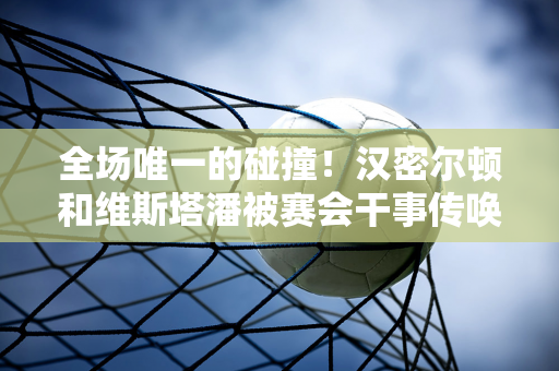 全场唯一的碰撞！汉密尔顿和维斯塔潘被赛会干事传唤