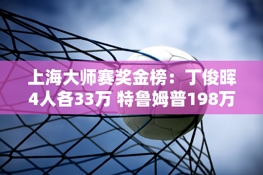 上海大师赛奖金榜：丁俊晖4人各33万 特鲁姆普198万 火箭、磨王各66万