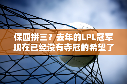 保四拼三？去年的LPL冠军现在已经没有夺冠的希望了