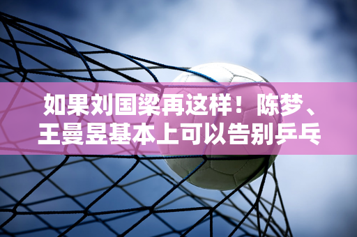 如果刘国梁再这样！陈梦、王曼昱基本上可以告别乒乓球了