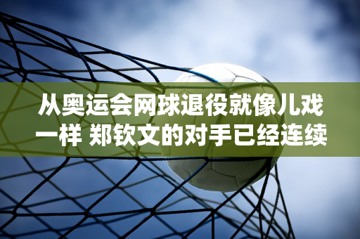 从奥运会网球退役就像儿戏一样 郑钦文的对手已经连续更换了两名球员 他将在首轮再次面对幸运星埃拉尼