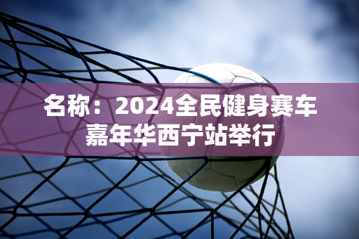 名称：2024全民健身赛车嘉年华西宁站举行