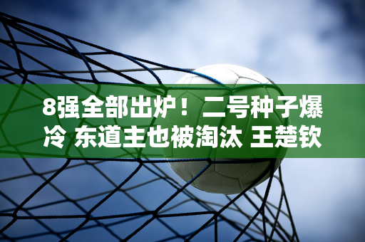 8强全部出炉！二号种子爆冷 东道主也被淘汰 王楚钦和孙颖莎平静说话