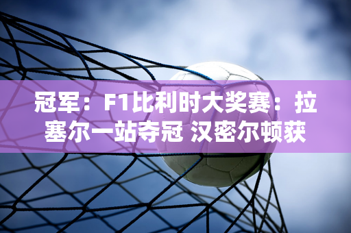 冠军：F1比利时大奖赛：拉塞尔一站夺冠 汉密尔顿获得第二；周冠宇提前退役