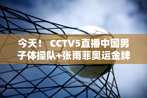 今天！ CCTV5直播中国男子体操队+张雨菲奥运金牌 中国女排首秀