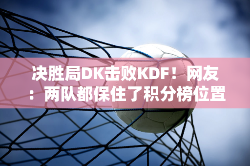 决胜局DK击败KDF！网友：两队都保住了积分榜位置