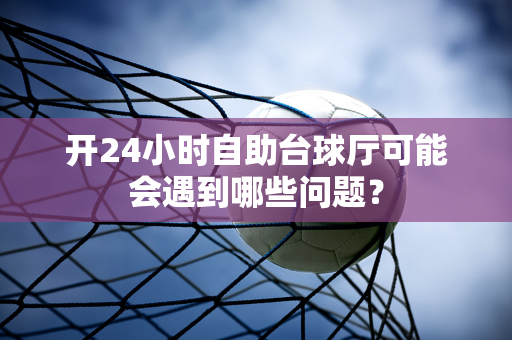 开24小时自助台球厅可能会遇到哪些问题？