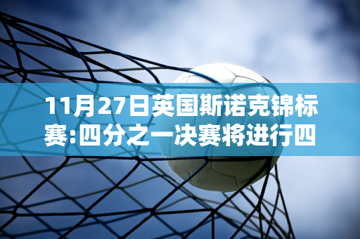 11月27日英国斯诺克锦标赛:四分之一决赛将进行四场四分之一决赛 丁俊晖将对阵墨菲二十一点！