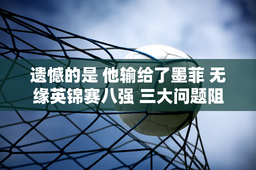 遗憾的是 他输给了墨菲 无缘英锦赛八强 三大问题阻碍丁俊晖重返巅峰