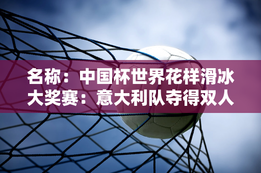 名称：中国杯世界花样滑冰大奖赛：意大利队夺得双人滑冠军