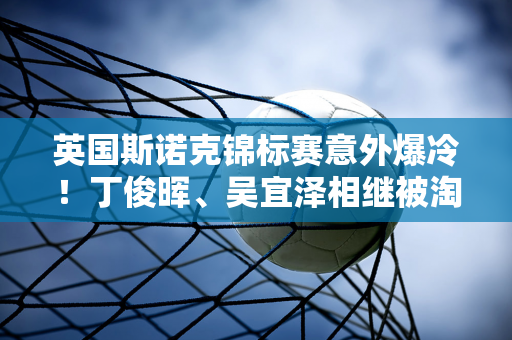 英国斯诺克锦标赛意外爆冷！丁俊晖、吴宜泽相继被淘汰 八强胜者脱颖而出