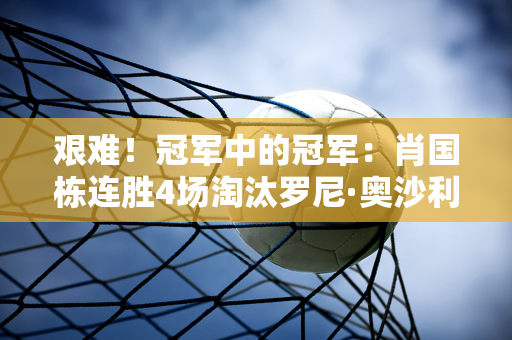 艰难！冠军中的冠军：肖国栋连胜4场淘汰罗尼·奥沙利文